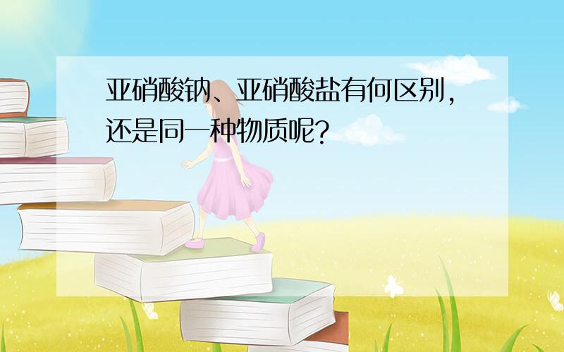 亚硝酸钠、亚硝酸盐有何区别,还是同一种物质呢?