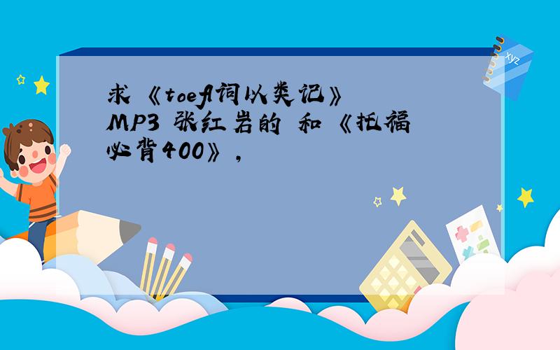 求 《toefl词以类记》 MP3 张红岩的 和 《托福必背400》 ,