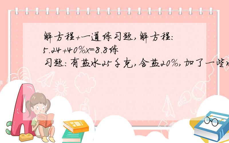 解方程+一道练习题,解方程：5.24+40%x=8.8练习题：有盐水25千克,含盐20%,加了一些水后,含盐8%,加水多