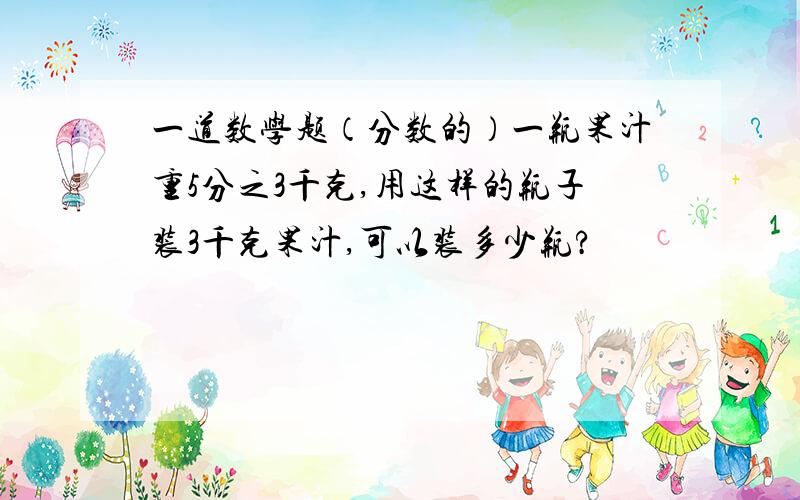 一道数学题（分数的）一瓶果汁重5分之3千克,用这样的瓶子装3千克果汁,可以装多少瓶?