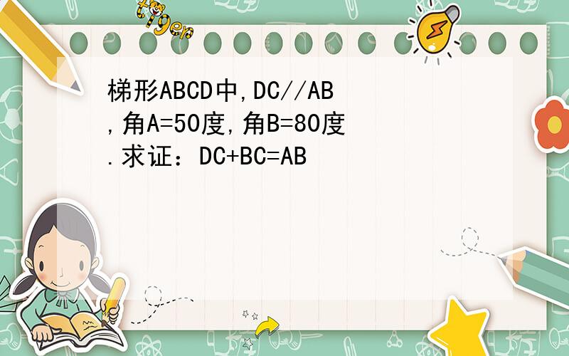 梯形ABCD中,DC//AB,角A=50度,角B=80度.求证：DC+BC=AB