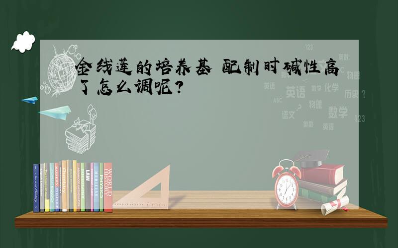 金线莲的培养基 配制时碱性高了怎么调呢?