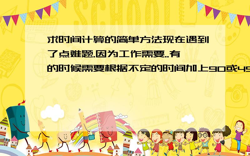 求时间计算的简单方法现在遇到了点难题.因为工作需要..有的时候需要根据不定的时间加上90或45或30.例如,9点30加上