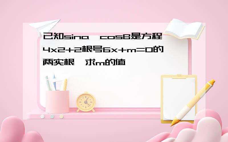 已知sina,cosB是方程4x2+2根号6x+m=0的两实根,求m的值