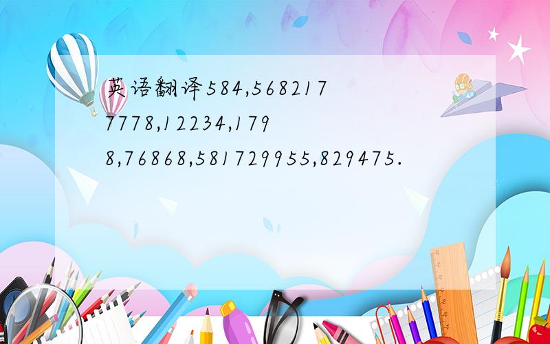 英语翻译584,5682177778,12234,1798,76868,581729955,829475.