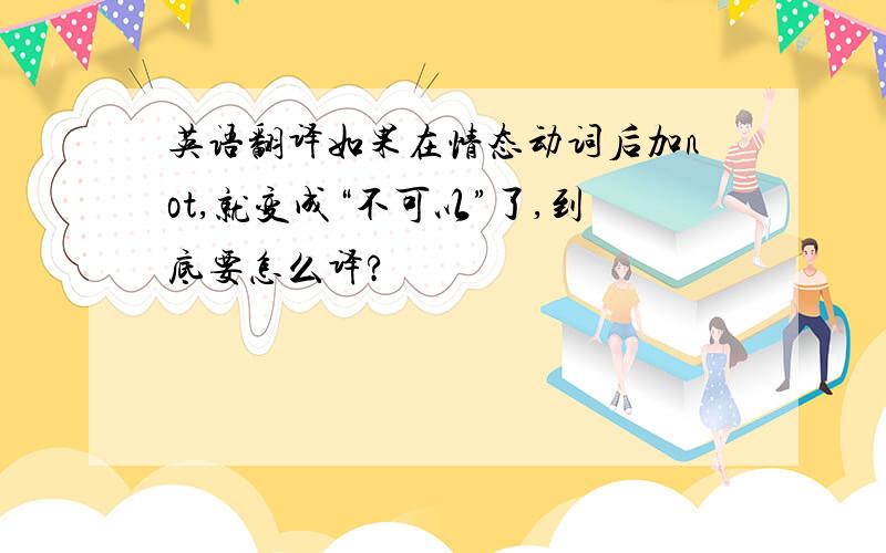 英语翻译如果在情态动词后加not,就变成“不可以”了,到底要怎么译?