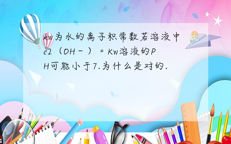 kw为水的离子积常数若溶液中c2（OH－）＝Kw溶液的PH可能小于7.为什么是对的.