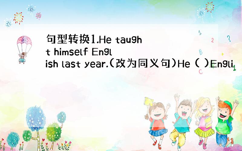 句型转换1.He taught himself English last year.(改为同义句)He ( )Engli