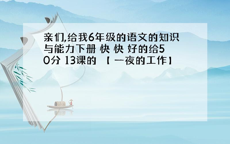 亲们,给我6年级的语文的知识与能力下册 快 快 好的给50分 13课的 【 一夜的工作】