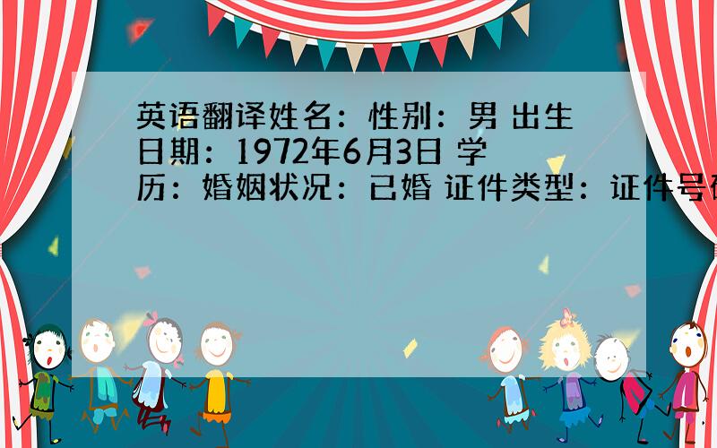 英语翻译姓名：性别：男 出生日期：1972年6月3日 学历：婚姻状况：已婚 证件类型：证件号码：户口所在地：上海 通讯地