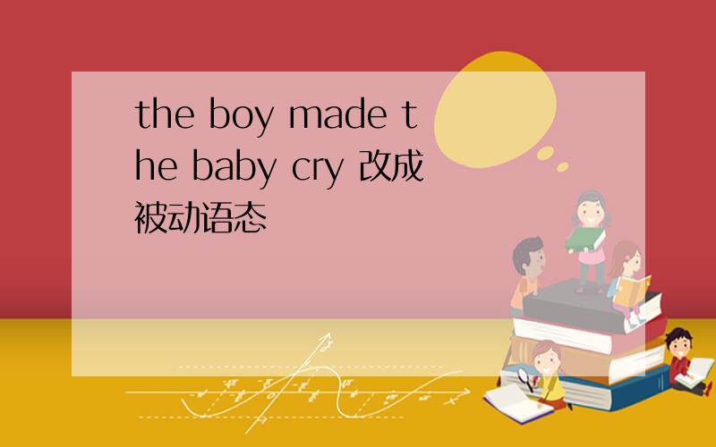 the boy made the baby cry 改成被动语态