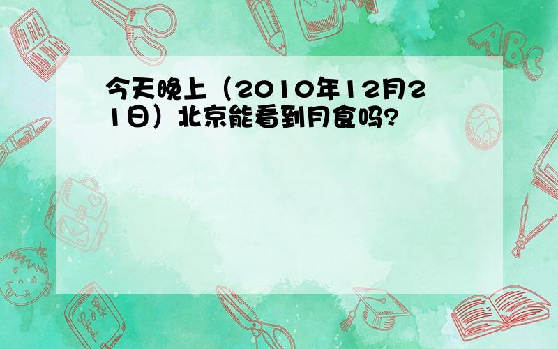 今天晚上（2010年12月21日）北京能看到月食吗?