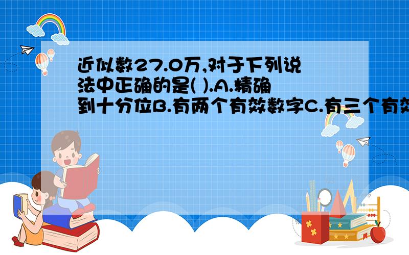 近似数27.0万,对于下列说法中正确的是( ).A.精确到十分位B.有两个有效数字C.有三个有效数字D.比27万大.