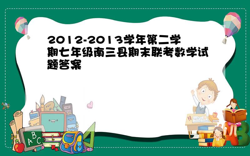 2012-2013学年第二学期七年级南三县期末联考数学试题答案