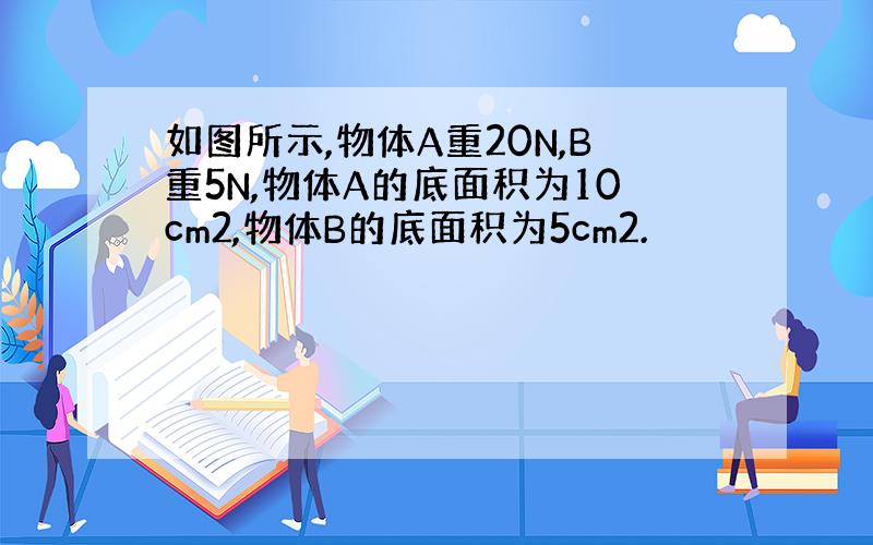 如图所示,物体A重20N,B重5N,物体A的底面积为10cm2,物体B的底面积为5cm2.