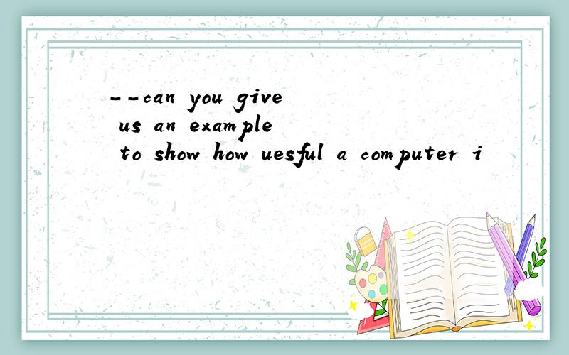 --can you give us an example to show how uesful a computer i