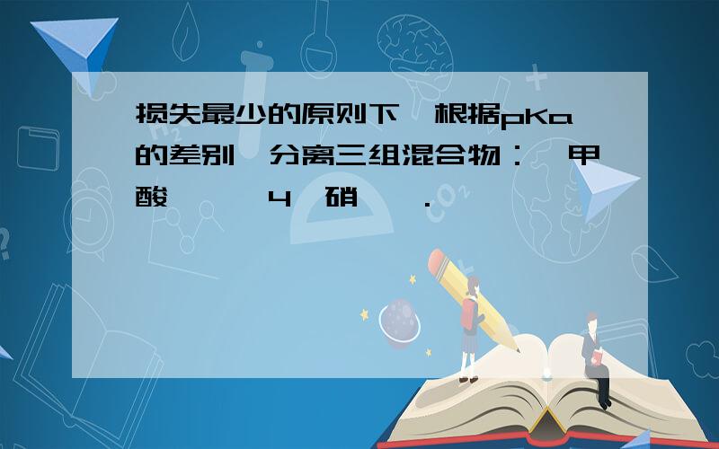 损失最少的原则下,根据pKa的差别,分离三组混合物：苯甲酸,萘,4—硝苯胺.