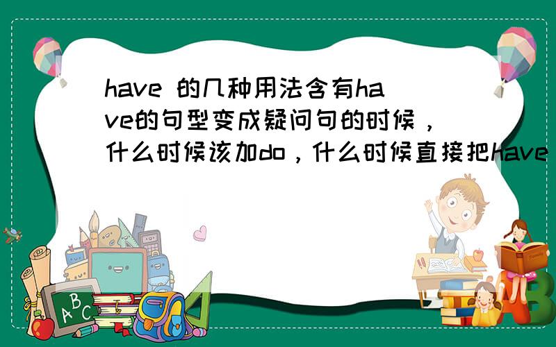 have 的几种用法含有have的句型变成疑问句的时候，什么时候该加do，什么时候直接把have 提上来？