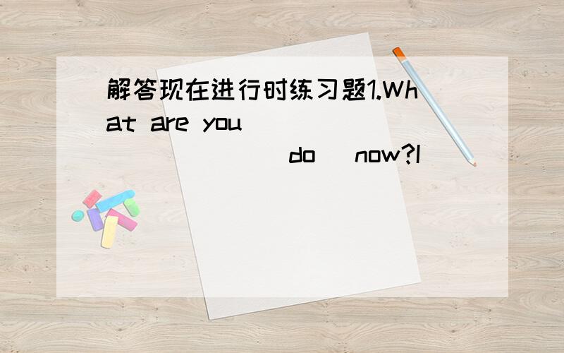 解答现在进行时练习题1.What are you _________(do) now?I ___________(eat