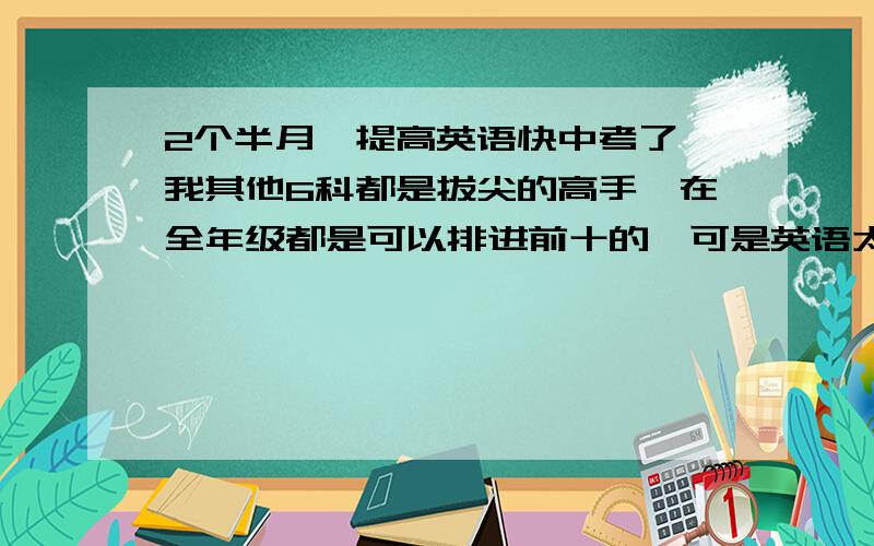 2个半月,提高英语快中考了,我其他6科都是拔尖的高手,在全年级都是可以排进前十的,可是英语太差啊,初一时英语可以考130