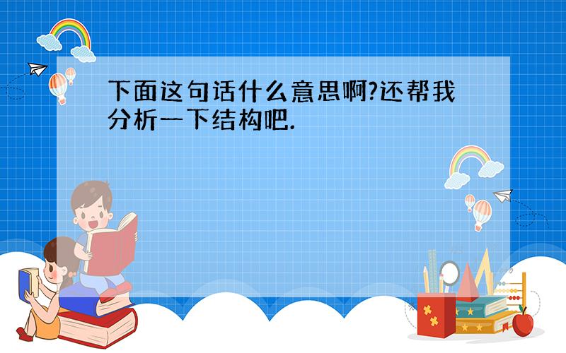 下面这句话什么意思啊?还帮我分析一下结构吧.