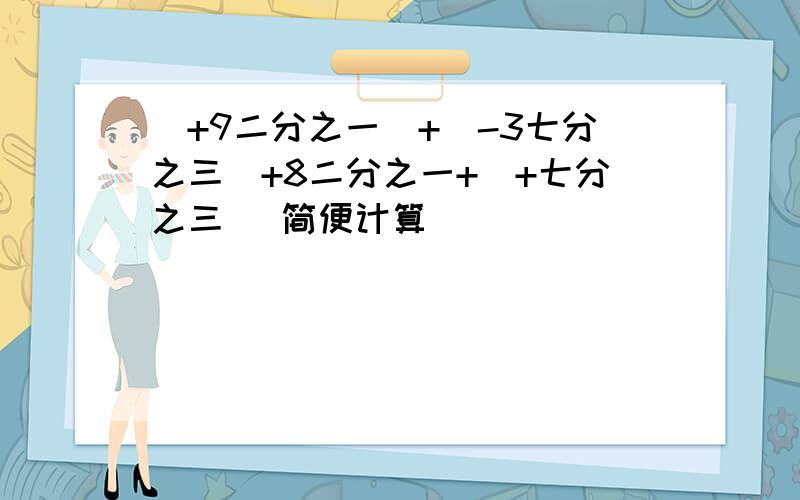 (+9二分之一)+(-3七分之三)+8二分之一+(+七分之三) 简便计算