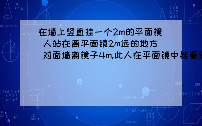 在墙上竖直挂一个2m的平面镜 人站在离平面镜2m远的地方 对面墙离镜子4m,此人在平面镜中能看到与镜子正对的墙壁的高度是