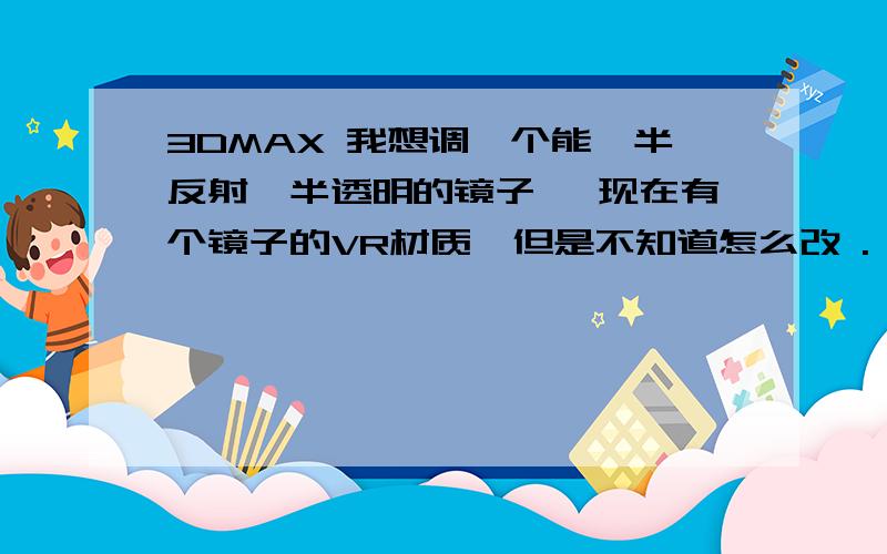 3DMAX 我想调一个能一半反射一半透明的镜子 ,现在有个镜子的VR材质,但是不知道怎么改 .