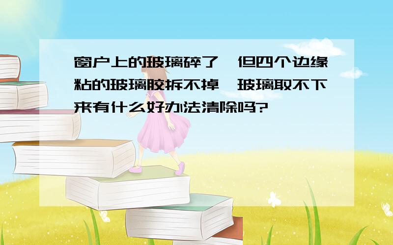 窗户上的玻璃碎了,但四个边缘粘的玻璃胶拆不掉,玻璃取不下来有什么好办法清除吗?