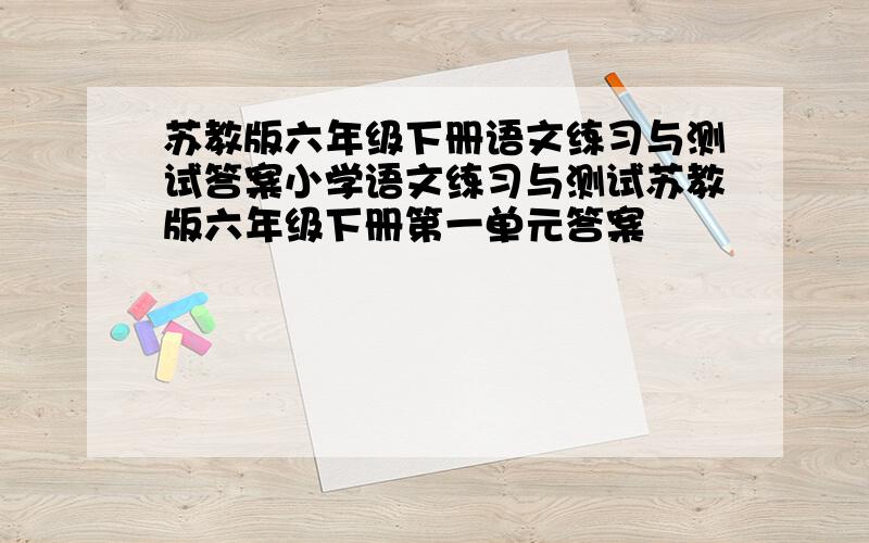 苏教版六年级下册语文练习与测试答案小学语文练习与测试苏教版六年级下册第一单元答案