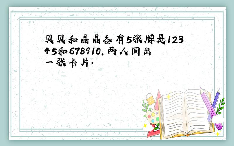 贝贝和晶晶各有5张牌是12345和678910,两人同出一张卡片.