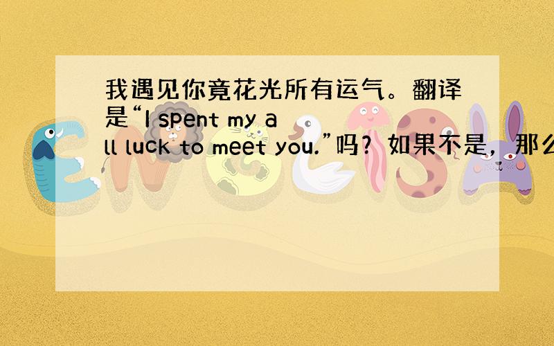 我遇见你竟花光所有运气。翻译是“I spent my all luck to meet you.”吗？如果不是，那么应该