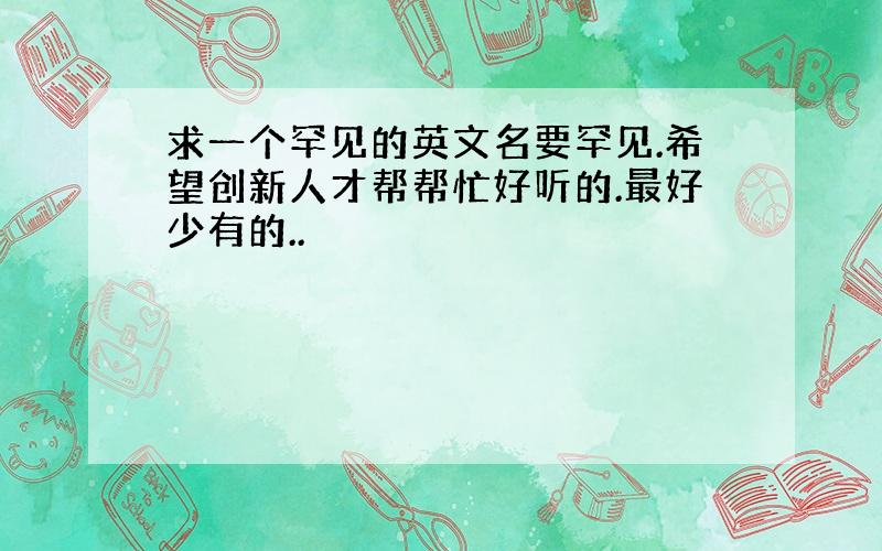 求一个罕见的英文名要罕见.希望创新人才帮帮忙好听的.最好少有的..