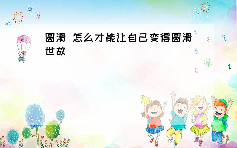 圆滑 怎么才能让自己变得圆滑世故