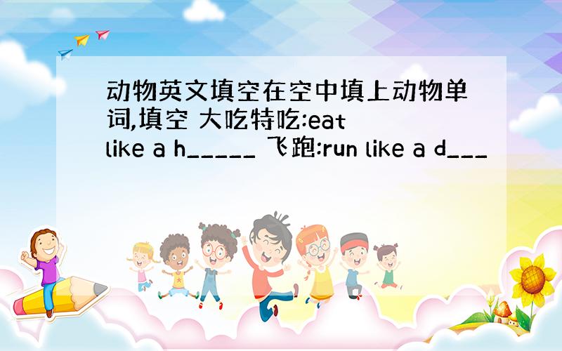 动物英文填空在空中填上动物单词,填空 大吃特吃:eat like a h_____ 飞跑:run like a d___