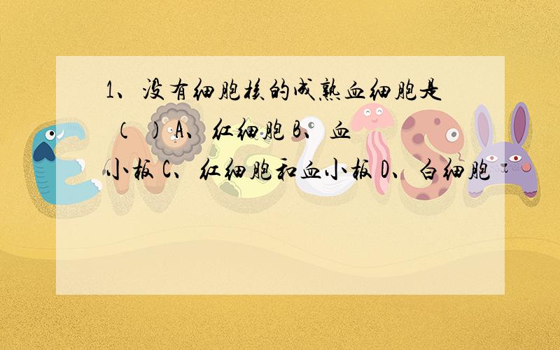 1、没有细胞核的成熟血细胞是 （ ） A、红细胞 B、血小板 C、红细胞和血小板 D、白细胞