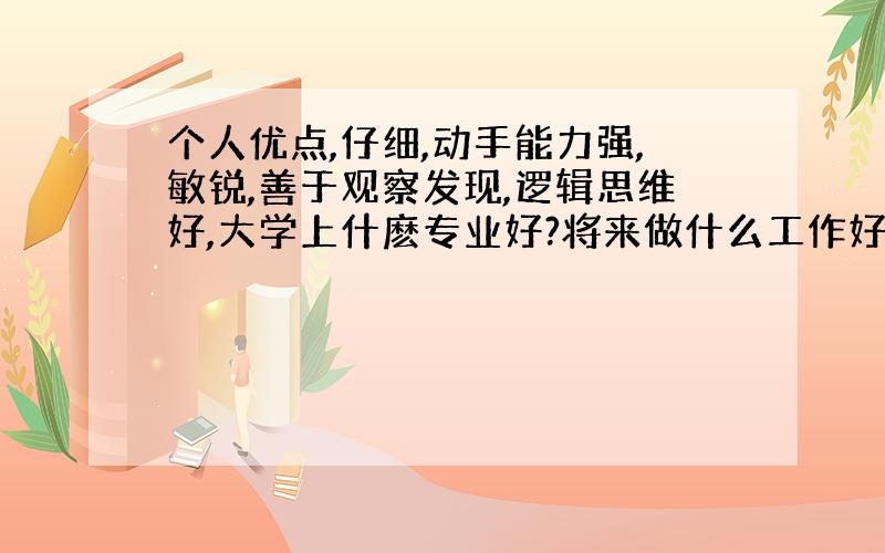 个人优点,仔细,动手能力强,敏锐,善于观察发现,逻辑思维好,大学上什麽专业好?将来做什么工作好?