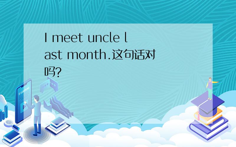 I meet uncle last month.这句话对吗?