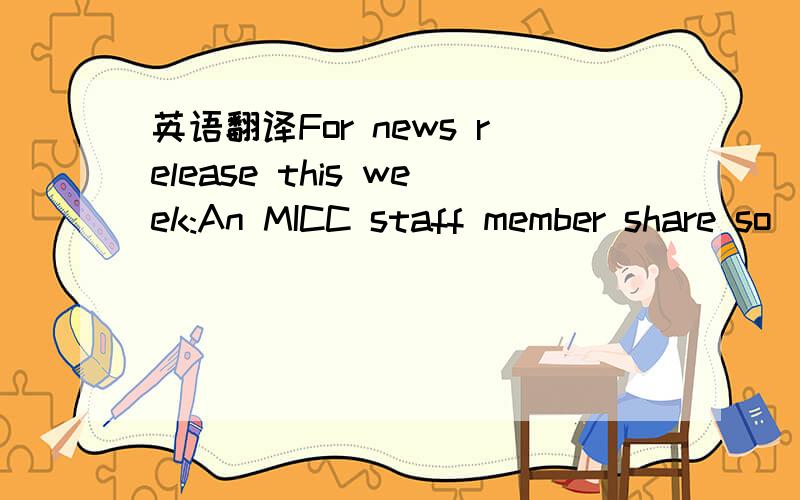 英语翻译For news release this week:An MICC staff member share so