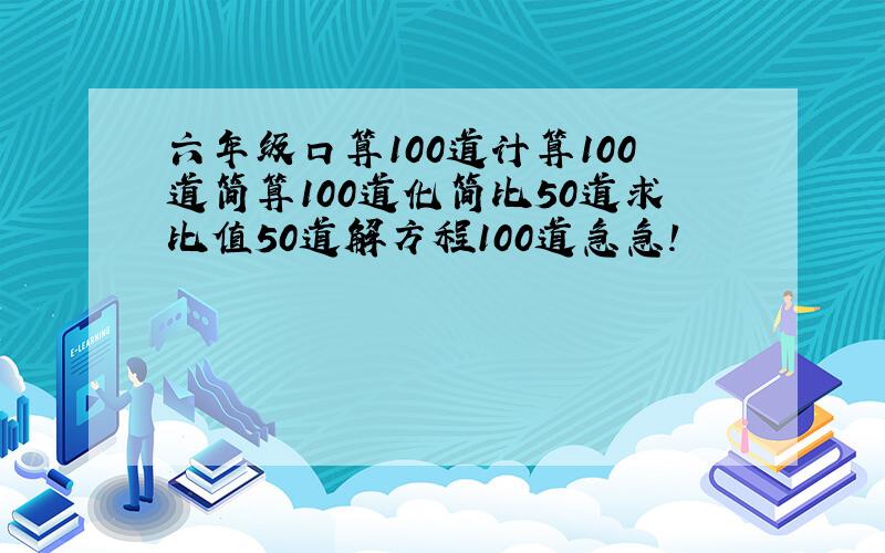 六年级口算100道计算100道简算100道化简比50道求比值50道解方程100道急急!