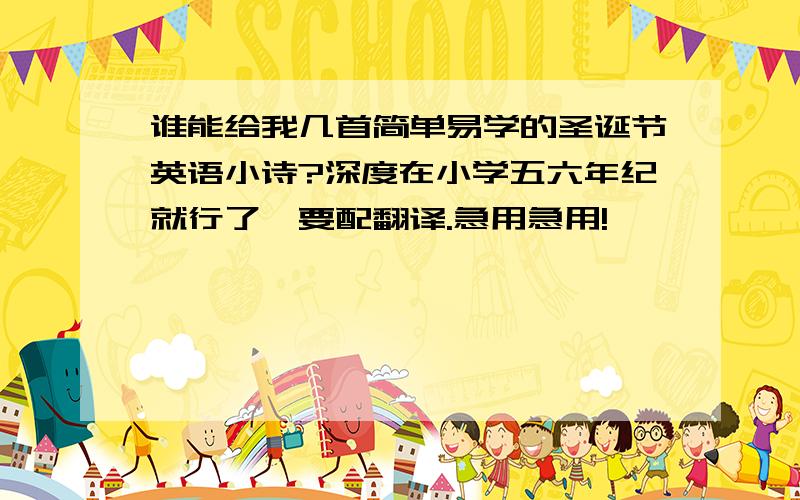 谁能给我几首简单易学的圣诞节英语小诗?深度在小学五六年纪就行了,要配翻译.急用急用!