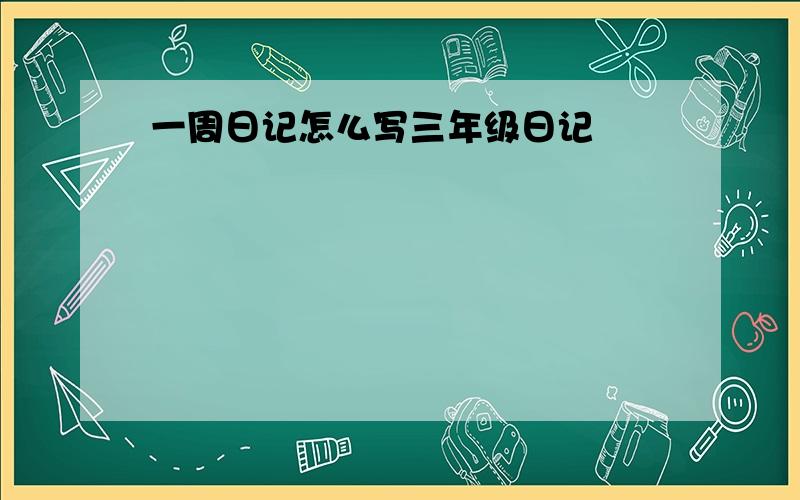 一周日记怎么写三年级日记