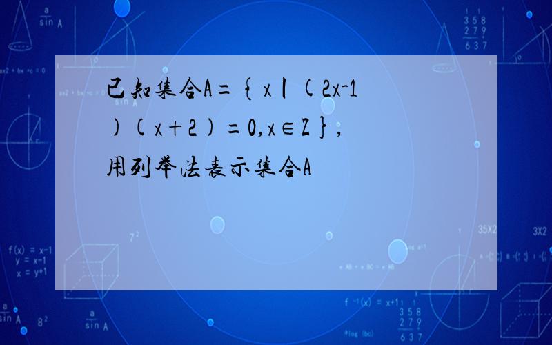 已知集合A={x丨(2x-1)(x+2)=0,x∈Z},用列举法表示集合A