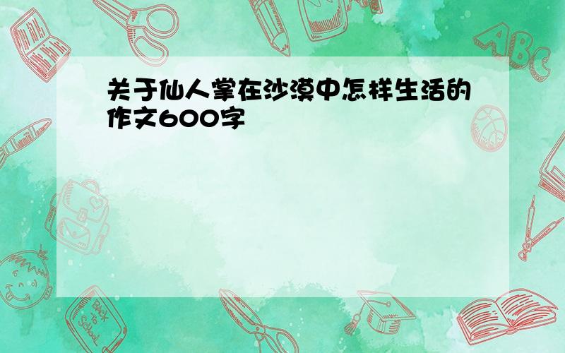 关于仙人掌在沙漠中怎样生活的作文600字