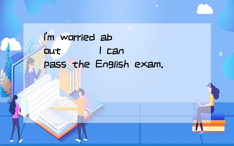 I'm worried about （ ） I can pass the English exam.