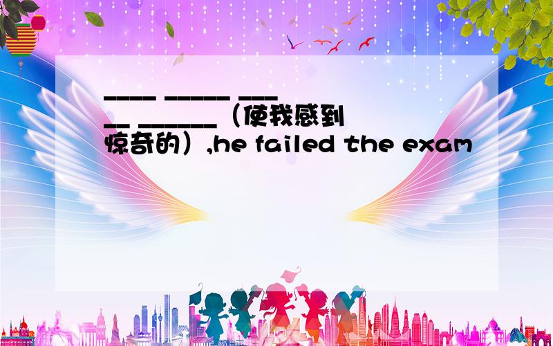 ____ _____ _____ ______（使我感到惊奇的）,he failed the exam