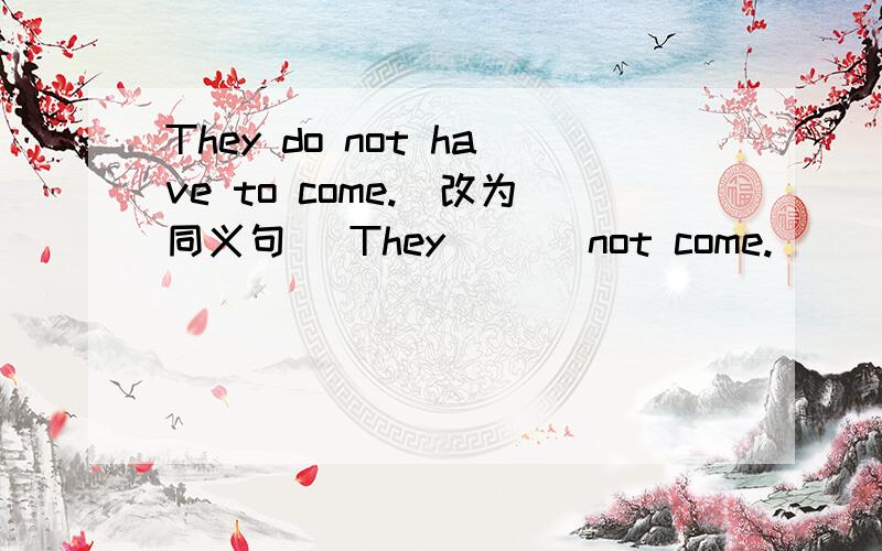 They do not have to come.（改为同义句） They ___not come.