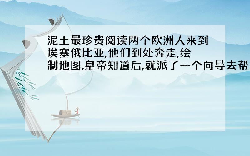 泥土最珍贵阅读两个欧洲人来到埃塞俄比亚,他们到处奔走,绘制地图.皇帝知道后,就派了一个向导去帮助他们.后来欧洲人结束了工