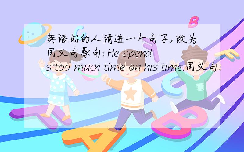 英语好的人请进一个句子,改为同义句原句:He spends too much time on his time.同义句: