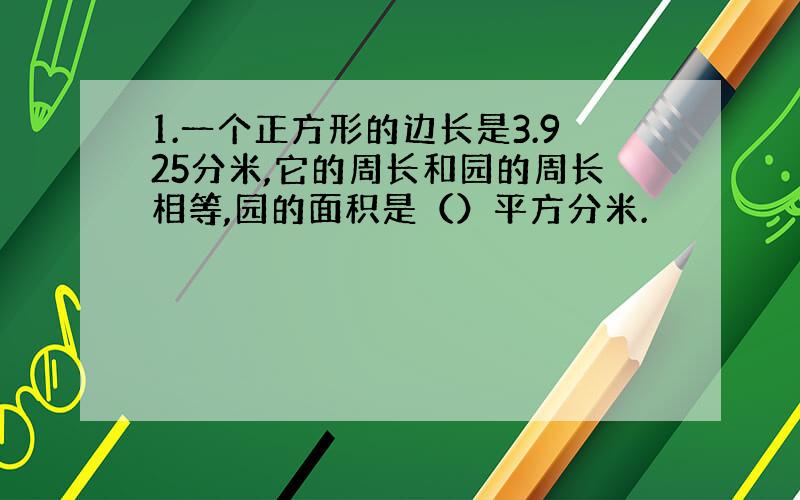 1.一个正方形的边长是3.925分米,它的周长和园的周长相等,园的面积是（）平方分米.